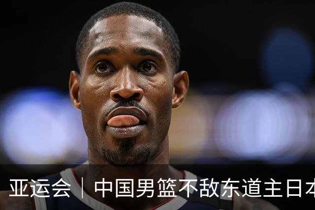亚运会｜中国男篮不敌东道主日本队，无缘亚运会男篮决赛